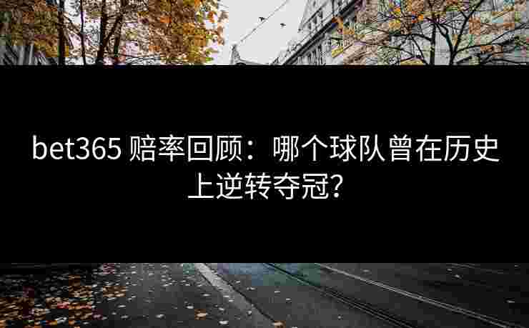 bet365 赔率回顾：哪个球队曾在历史上逆转夺冠？