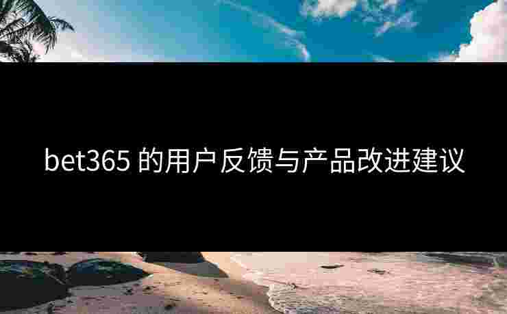 bet365 的用户反馈与产品改进建议