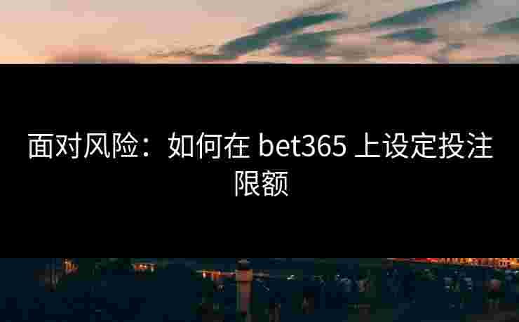 面对风险：如何在 bet365 上设定投注限额