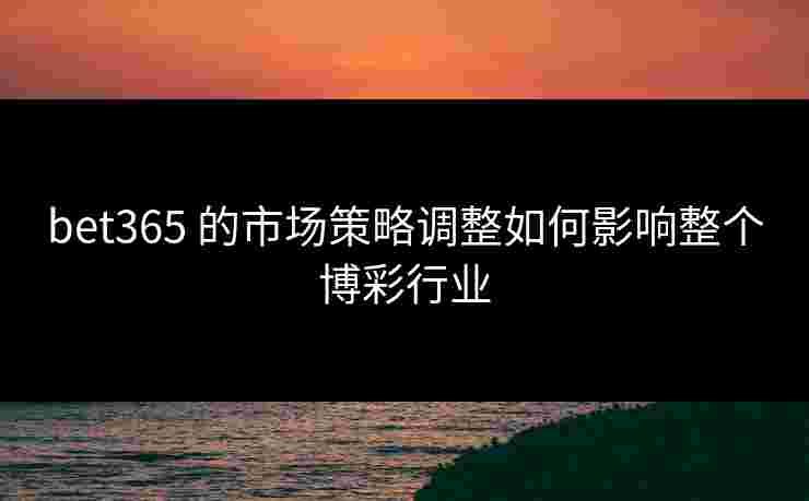 bet365 的市场策略调整如何影响整个博彩行业