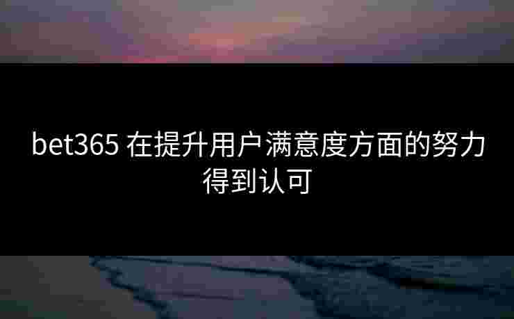 bet365 在提升用户满意度方面的努力得到认可