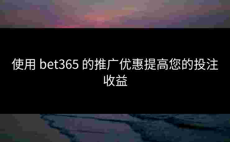 使用 bet365 的推广优惠提高您的投注收益