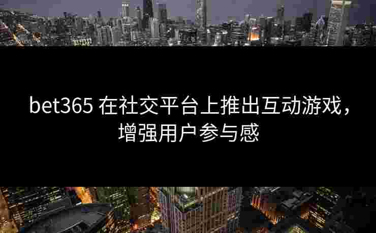 bet365 在社交平台上推出互动游戏，增强用户参与感