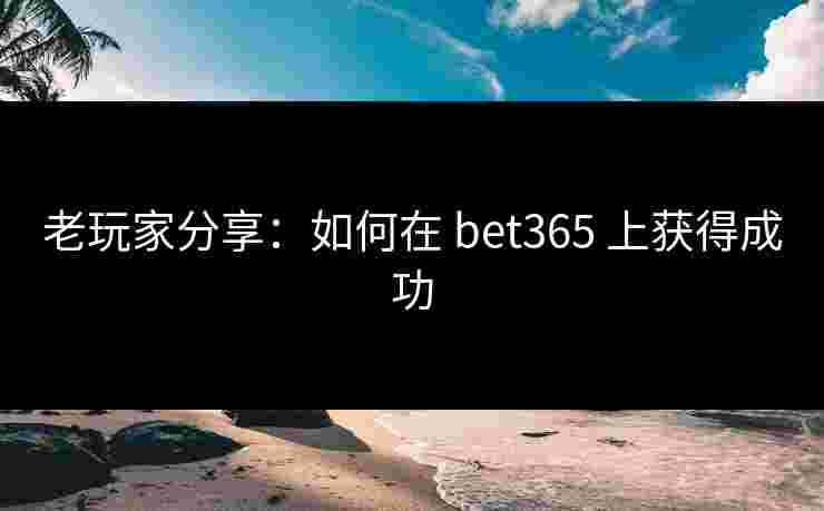 老玩家分享：如何在 bet365 上获得成功
