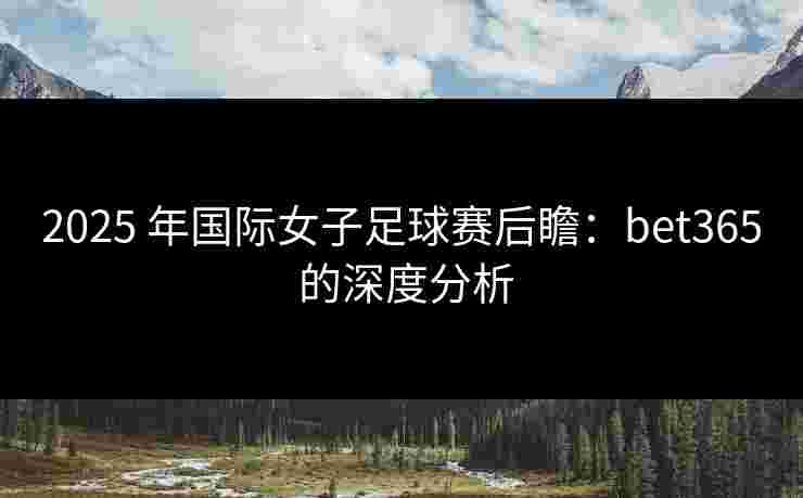 2025 年国际女子足球赛后瞻：bet365 的深度分析