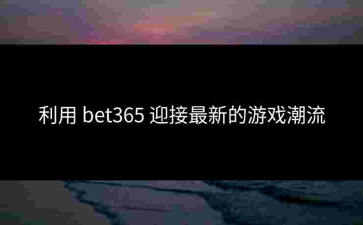利用 bet365 迎接最新的游戏潮流