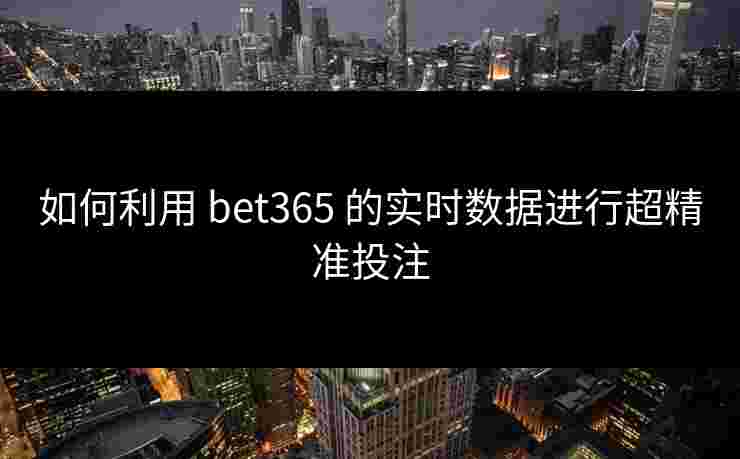 如何利用 bet365 的实时数据进行超精准投注