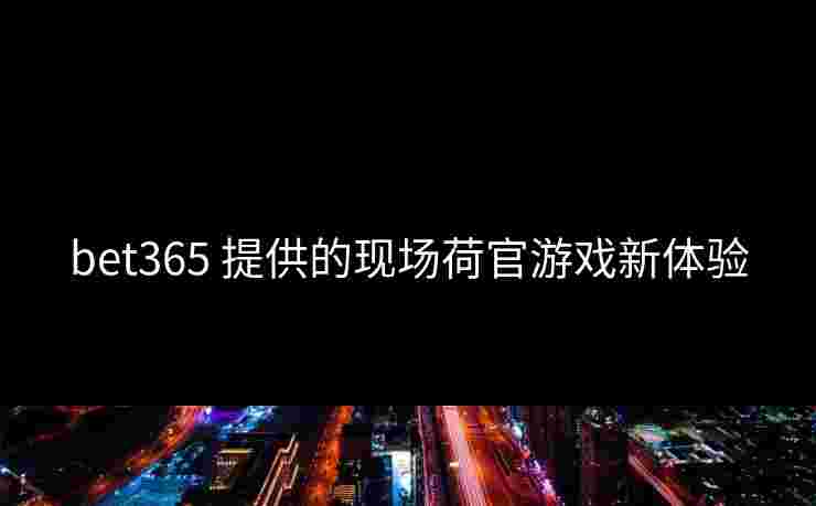 bet365 提供的现场荷官游戏新体验