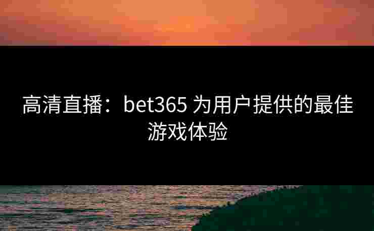高清直播：bet365 为用户提供的最佳游戏体验