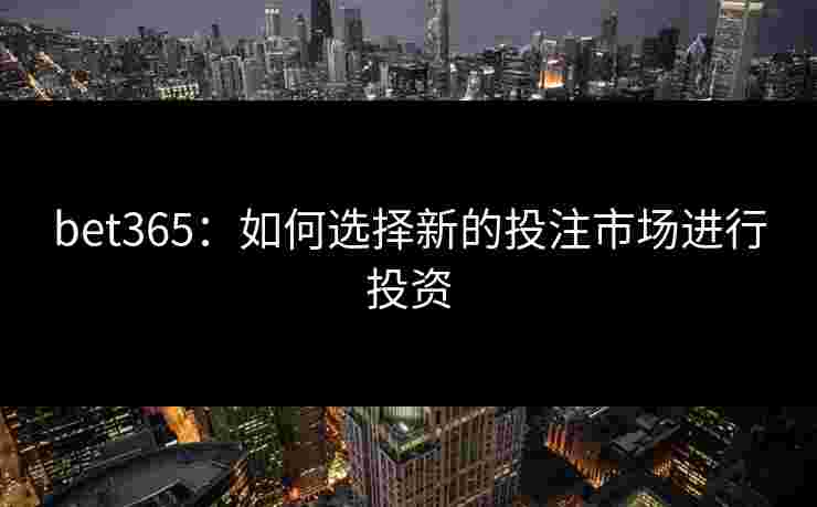 bet365：如何选择新的投注市场进行投资