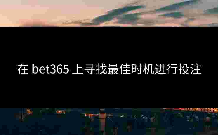 在 bet365 上寻找最佳时机进行投注