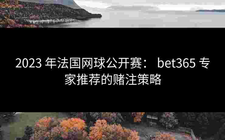 2023 年法国网球公开赛： bet365 专家推荐的赌注策略