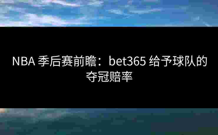 NBA 季后赛前瞻：bet365 给予球队的夺冠赔率