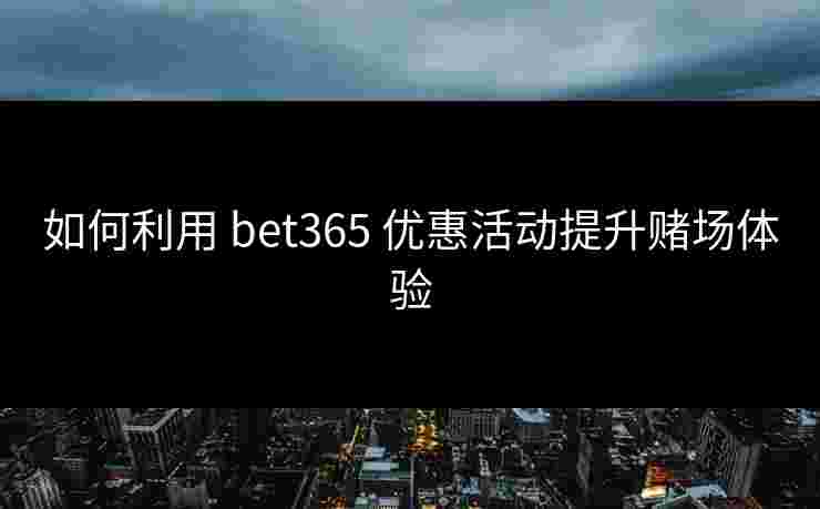 如何利用 bet365 优惠活动提升赌场体验