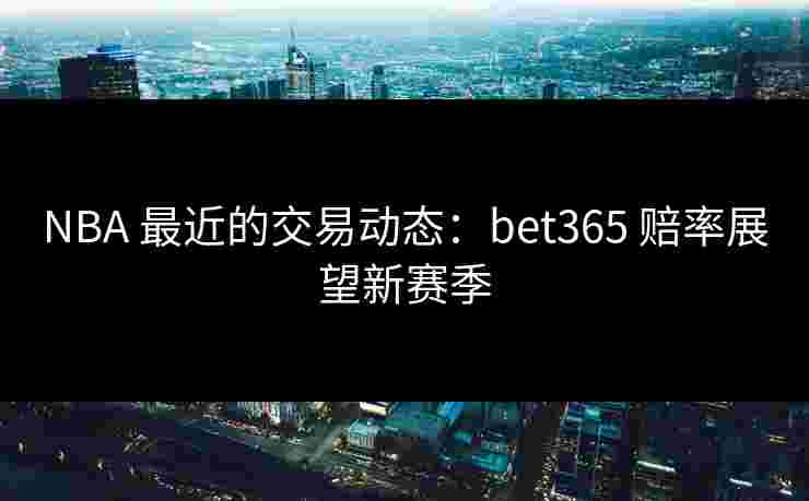 NBA 最近的交易动态：bet365 赔率展望新赛季