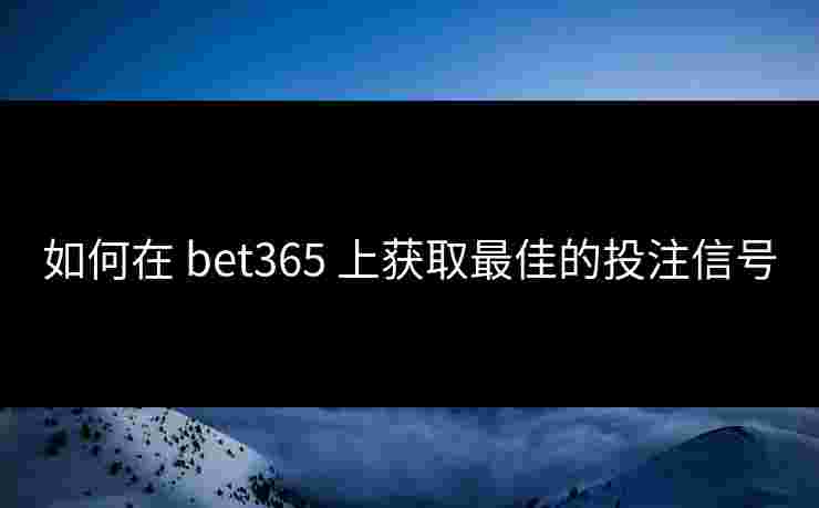 如何在 bet365 上获取最佳的投注信号