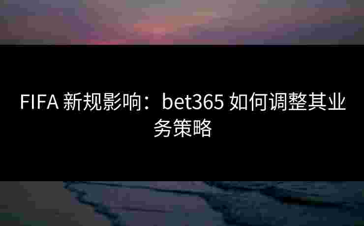 FIFA 新规影响：bet365 如何调整其业务策略