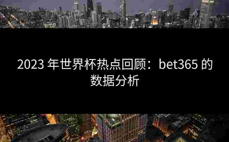 2023 年世界杯热点回顾：bet365 的数据分析