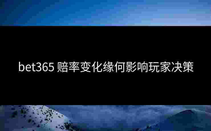 bet365 赔率变化缘何影响玩家决策