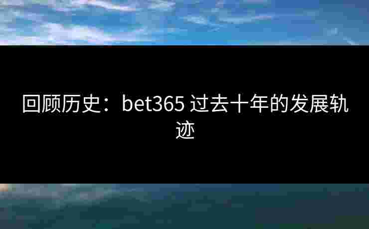 回顾历史：bet365 过去十年的发展轨迹