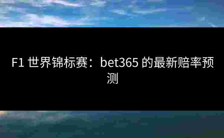F1 世界锦标赛：bet365 的最新赔率预测