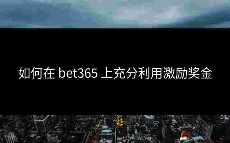 如何在 bet365 上充分利用激励奖金