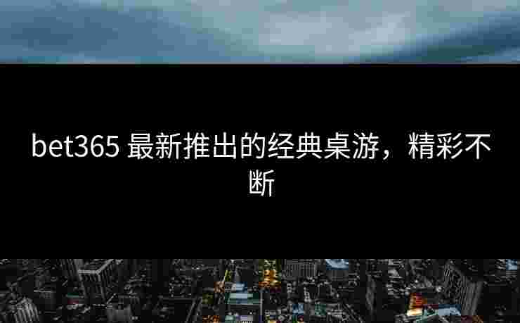 bet365 最新推出的经典桌游，精彩不断