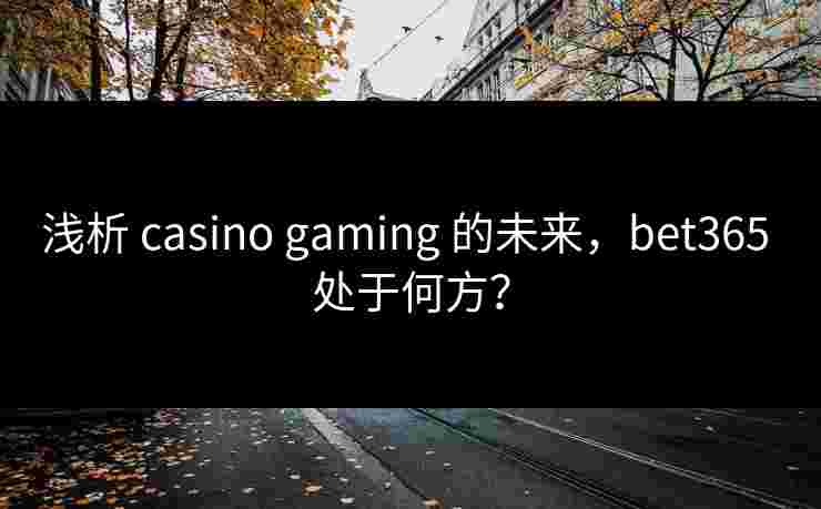 浅析 casino gaming 的未来，bet365 处于何方？