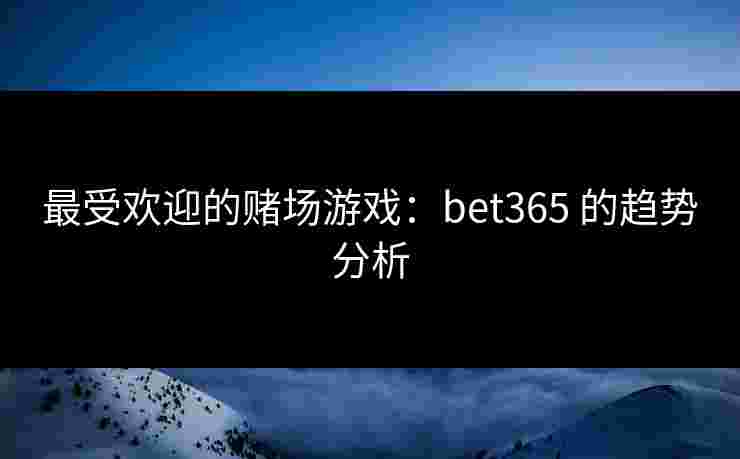 最受欢迎的赌场游戏：bet365 的趋势分析