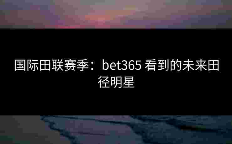 国际田联赛季：bet365 看到的未来田径明星