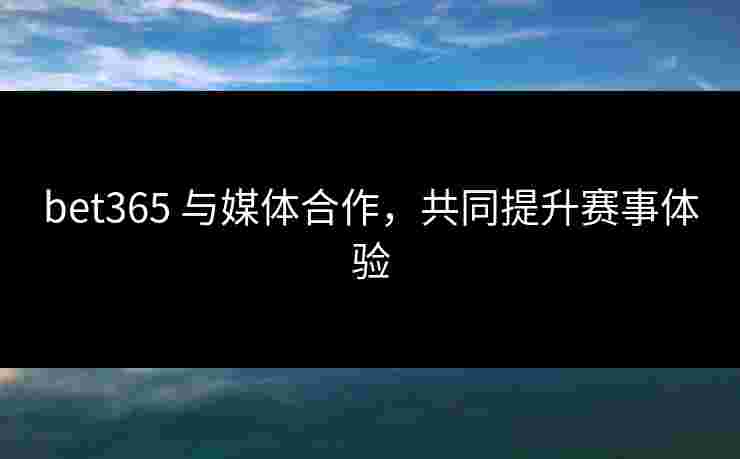 bet365 与媒体合作，共同提升赛事体验