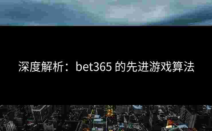 深度解析：bet365 的先进游戏算法