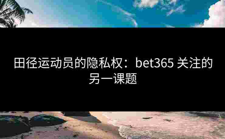 田径运动员的隐私权：bet365 关注的另一课题