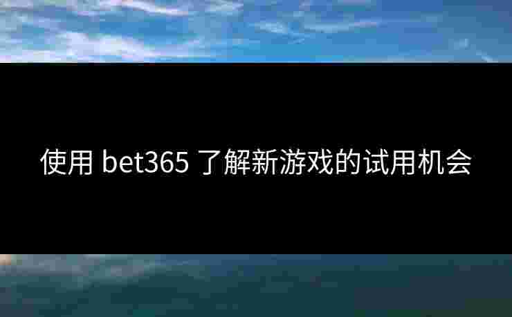 使用 bet365 了解新游戏的试用机会
