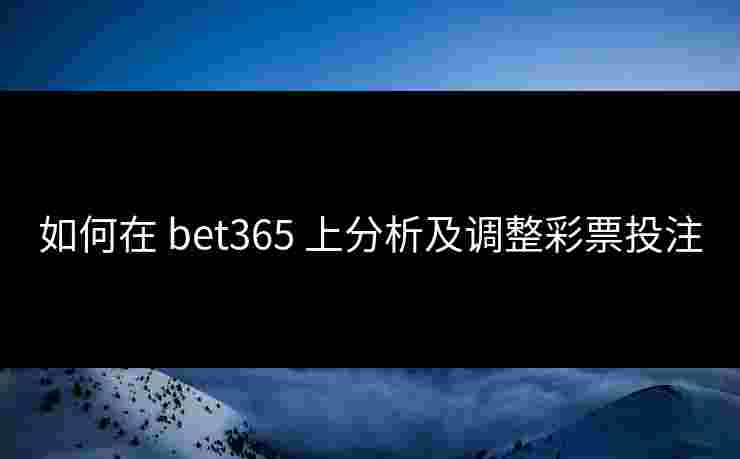如何在 bet365 上分析及调整彩票投注