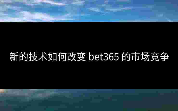 新的技术如何改变 bet365 的市场竞争