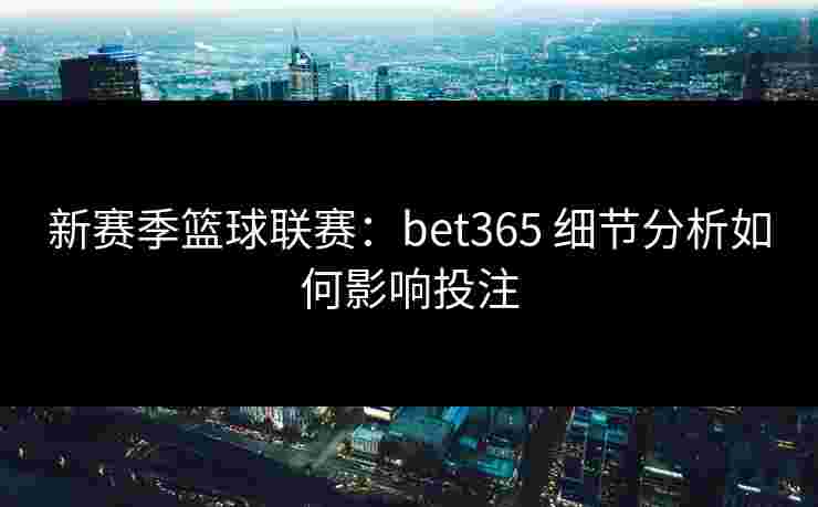 新赛季篮球联赛：bet365 细节分析如何影响投注