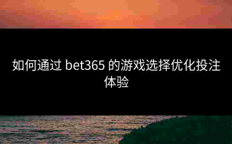 如何通过 bet365 的游戏选择优化投注体验