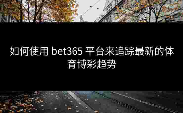 如何使用 bet365 平台来追踪最新的体育博彩趋势
