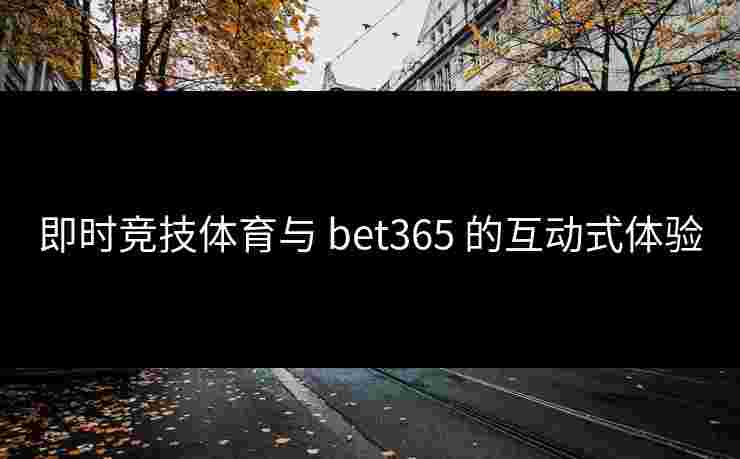 即时竞技体育与 bet365 的互动式体验