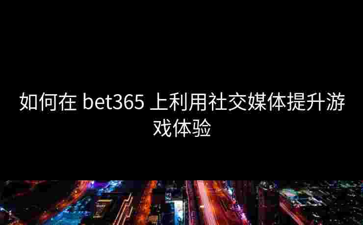 如何在 bet365 上利用社交媒体提升游戏体验