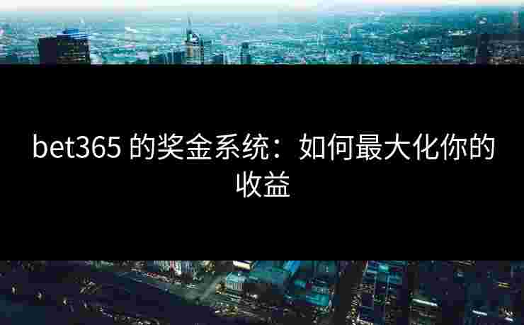 bet365 的奖金系统：如何最大化你的收益