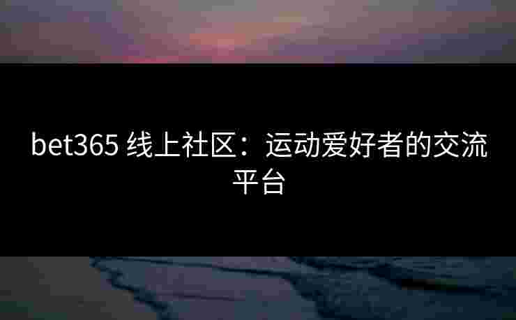 bet365 线上社区：运动爱好者的交流平台