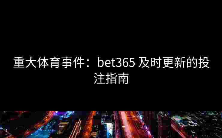 重大体育事件：bet365 及时更新的投注指南