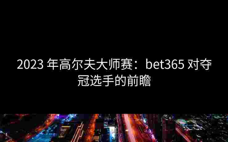 2023 年高尔夫大师赛：bet365 对夺冠选手的前瞻